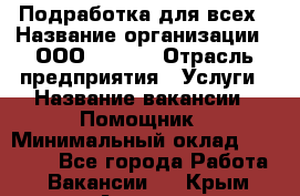Подработка для всех › Название организации ­ ООО “MPro“ › Отрасль предприятия ­ Услуги › Название вакансии ­ Помощник › Минимальный оклад ­ 20 000 - Все города Работа » Вакансии   . Крым,Армянск